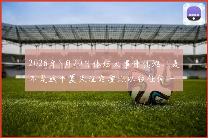 2026年5月20日体坛大事件扎堆，是不是这个夏天注定要比以往任何一年都热