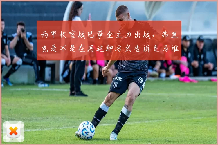 西甲收官战巴萨全主力出战，弗里克是不是在用这种方式告诉皇马谁才是联赛老大