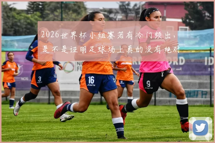2026世界杯小组赛若有冷门频出，是不是证明足球场上真的没有绝对的强弱