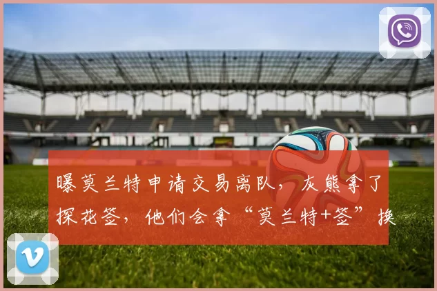 曝莫兰特申请交易离队，灰熊拿了探花签，他们会拿“莫兰特+签”换回重建基石吗